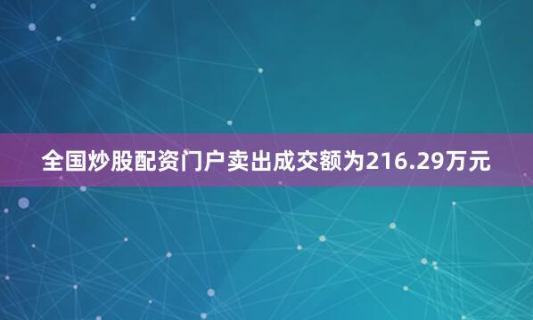 全国炒股配资门户卖出成交额为216.29万元