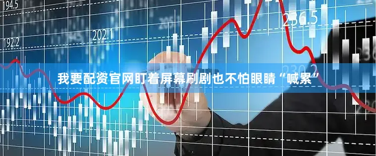 我要配资官网盯着屏幕刷剧也不怕眼睛“喊累”