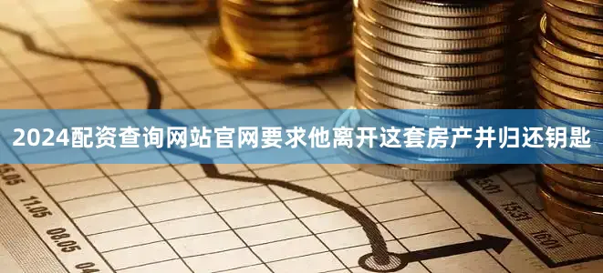 2024配资查询网站官网要求他离开这套房产并归还钥匙