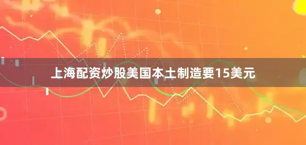 上海配资炒股美国本土制造要15美元