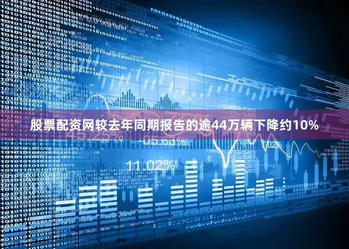 股票配资网较去年同期报告的逾44万辆下降约10%