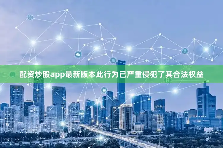配资炒股app最新版本此行为已严重侵犯了其合法权益
