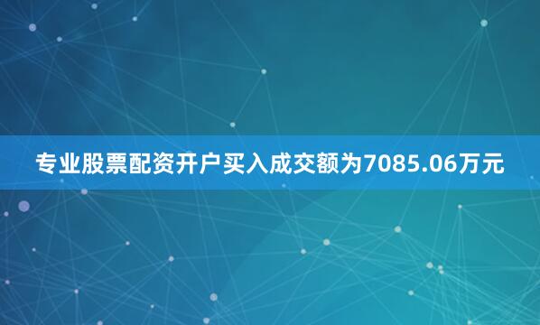 专业股票配资开户买入成交额为7085.06万元