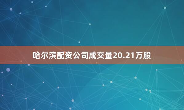 哈尔滨配资公司成交量20.21万股