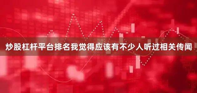 炒股杠杆平台排名我觉得应该有不少人听过相关传闻