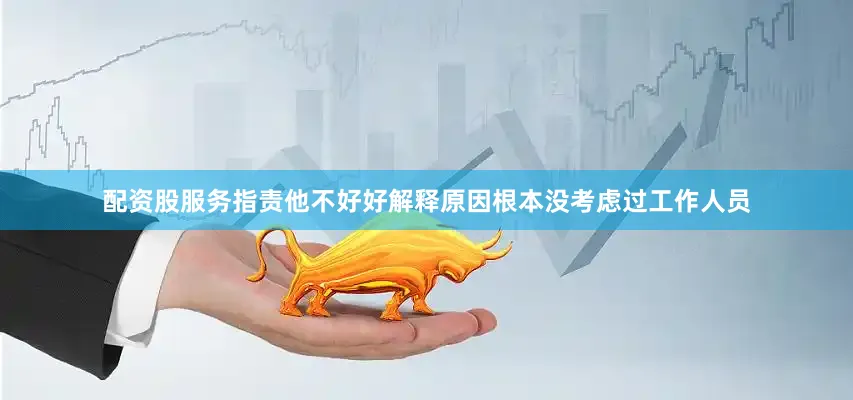 配资股服务指责他不好好解释原因根本没考虑过工作人员