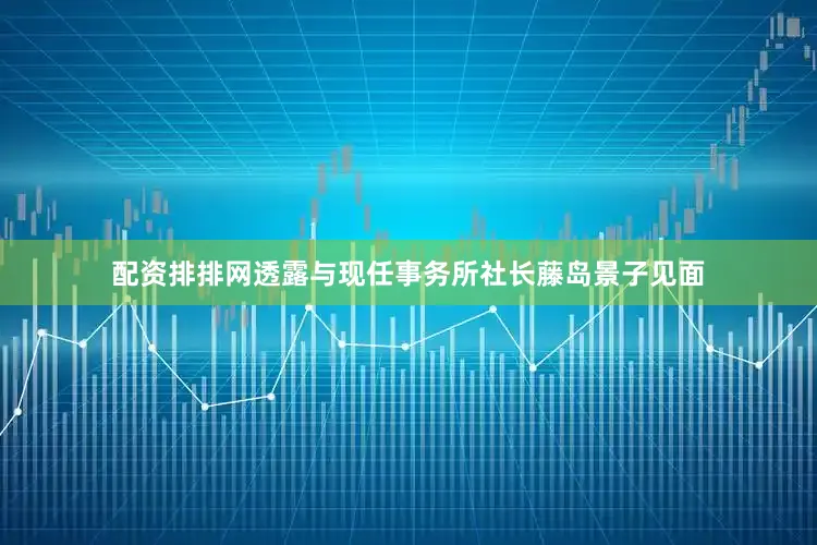 配资排排网透露与现任事务所社长藤岛景子见面