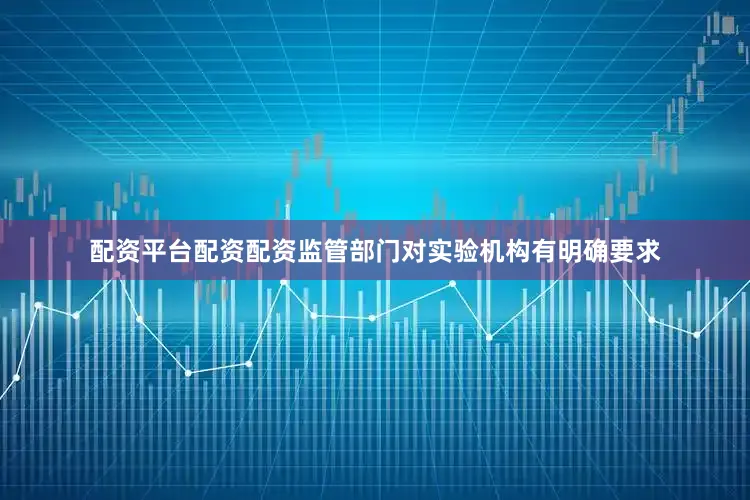 配资平台配资配资监管部门对实验机构有明确要求