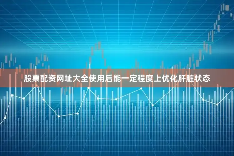 股票配资网址大全使用后能一定程度上优化肝脏状态