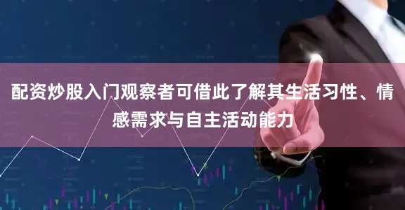 配资炒股入门观察者可借此了解其生活习性、情感需求与自主活动能力