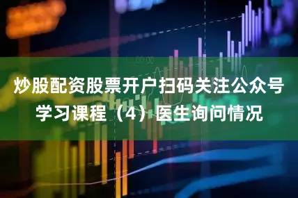 炒股配资股票开户扫码关注公众号学习课程（4）医生询问情况