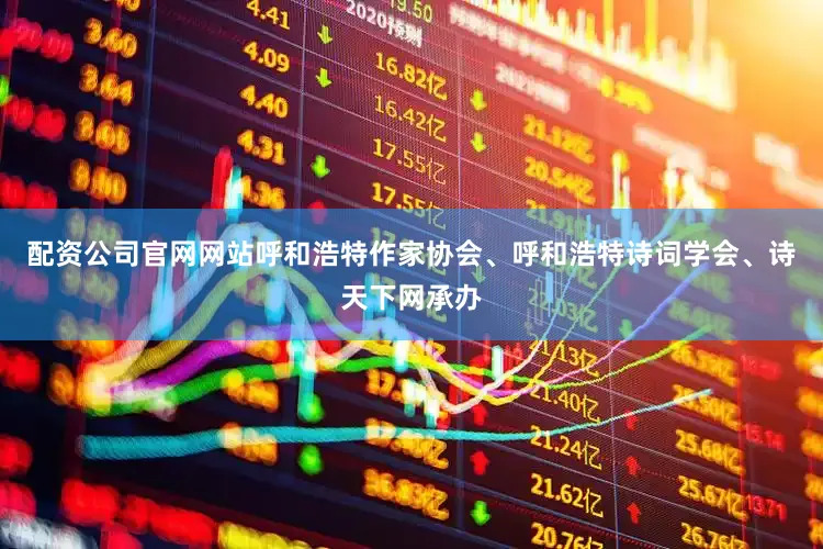 配资公司官网网站呼和浩特作家协会、呼和浩特诗词学会、诗天下网承办