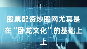 股票配资炒股网尤其是在“卧龙文化”的基础上