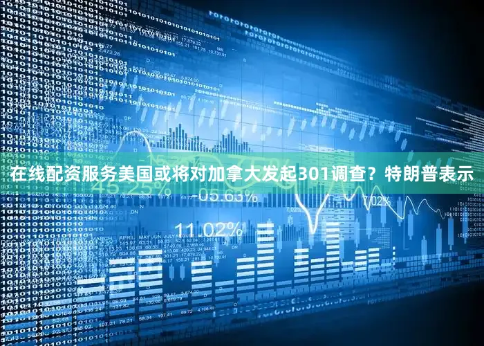在线配资服务美国或将对加拿大发起301调查？特朗普表示