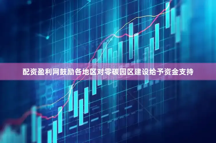 配资盈利网鼓励各地区对零碳园区建设给予资金支持