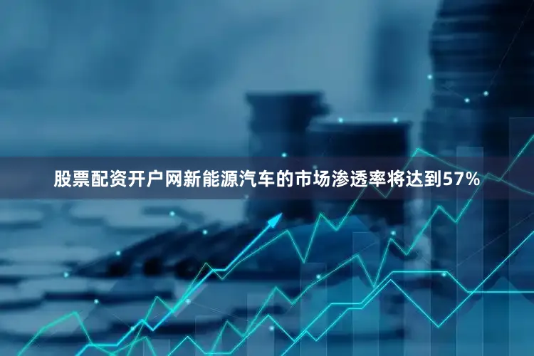 股票配资开户网新能源汽车的市场渗透率将达到57%