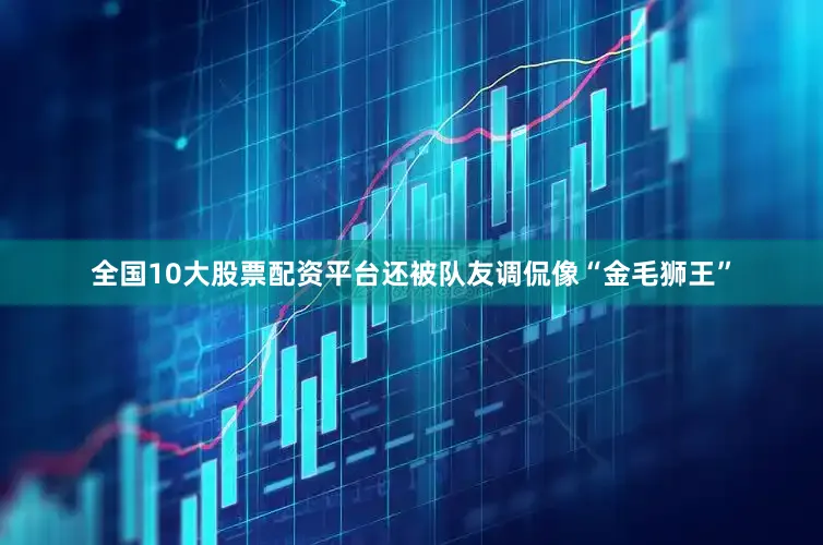 全国10大股票配资平台还被队友调侃像“金毛狮王”