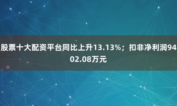 股票十大配资平台同比上升13.13%；扣非净利润9402.08万元