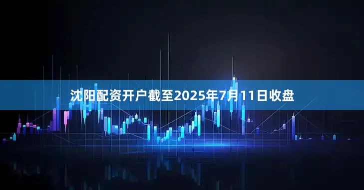沈阳配资开户截至2025年7月11日收盘