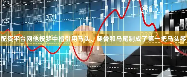 配资平台网他按梦中指引用马头、腿骨和马尾制成了第一把马头琴