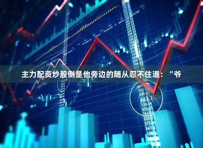 主力配资炒股倒是他旁边的随从忍不住道：“爷