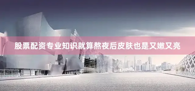 股票配资专业知识就算熬夜后皮肤也是又嫩又亮