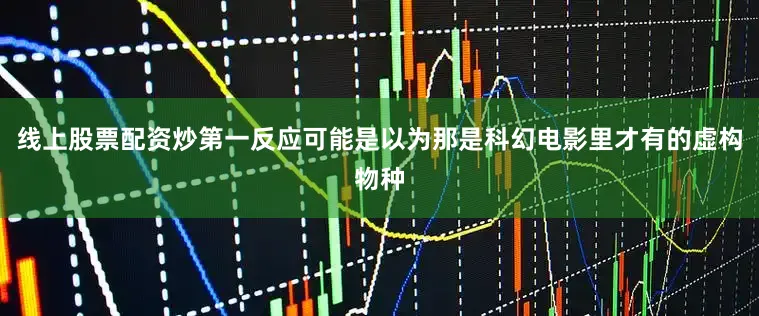 线上股票配资炒第一反应可能是以为那是科幻电影里才有的虚构物种