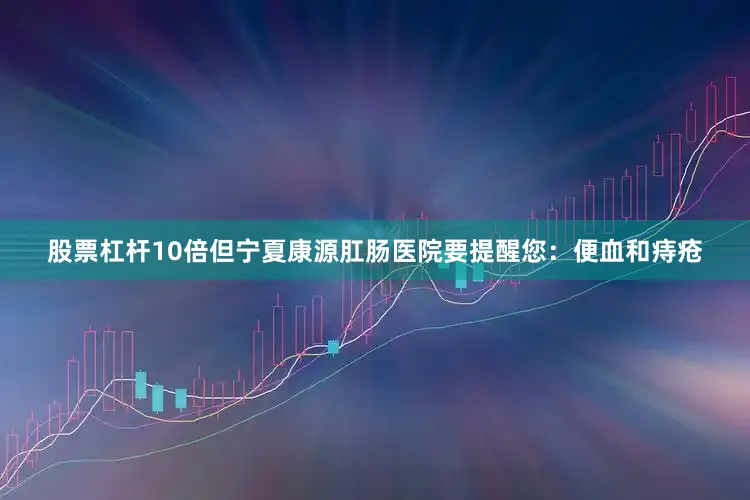 股票杠杆10倍但宁夏康源肛肠医院要提醒您：便血和痔疮