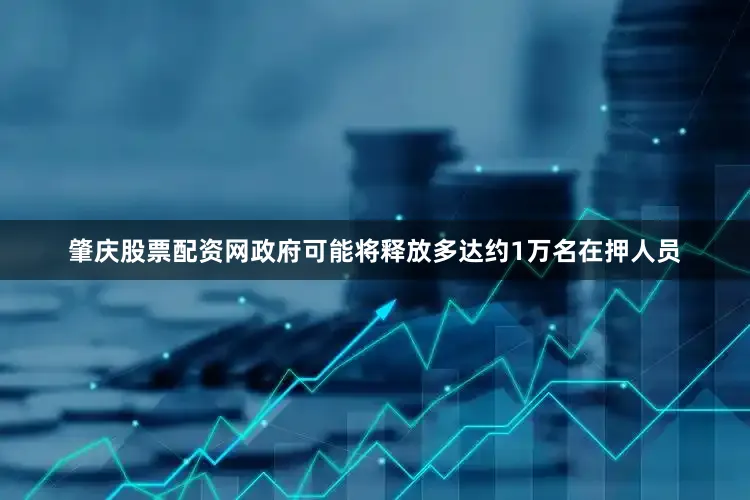 肇庆股票配资网政府可能将释放多达约1万名在押人员