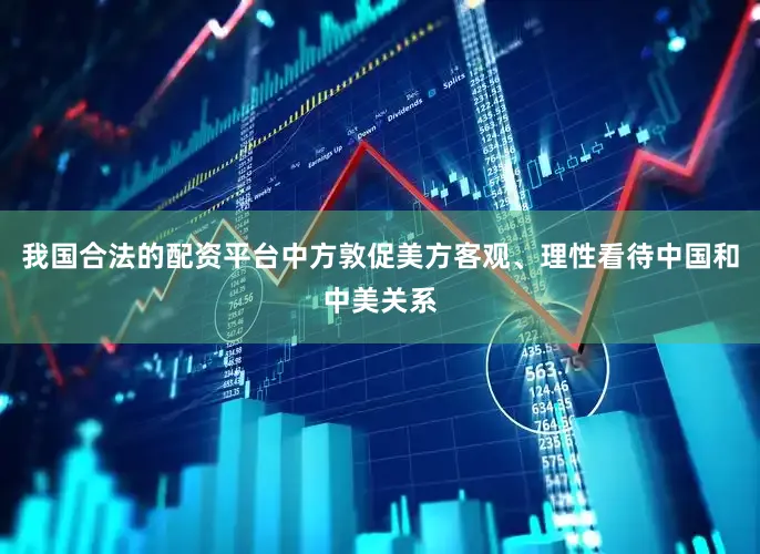 我国合法的配资平台中方敦促美方客观、理性看待中国和中美关系