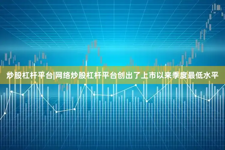 炒股杠杆平台|网络炒股杠杆平台创出了上市以来季度最低水平