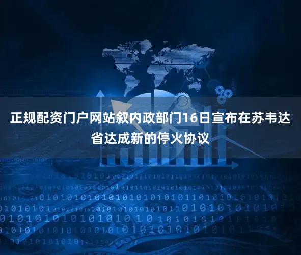 正规配资门户网站叙内政部门16日宣布在苏韦达省达成新的停火协议