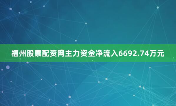福州股票配资网主力资金净流入6692.74万元