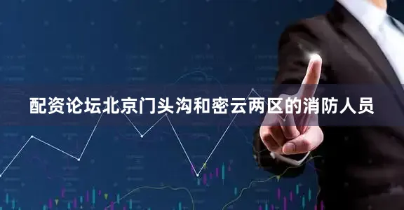 配资论坛北京门头沟和密云两区的消防人员