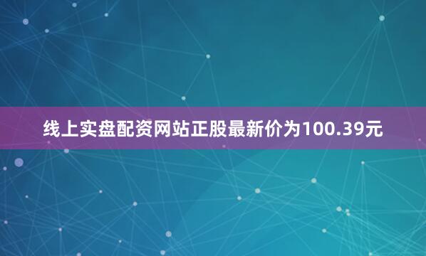 线上实盘配资网站正股最新价为100.39元
