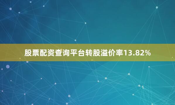 股票配资查询平台转股溢价率13.82%