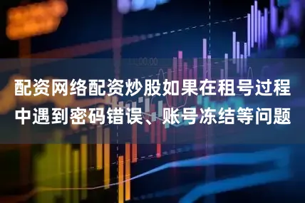 配资网络配资炒股如果在租号过程中遇到密码错误、账号冻结等问题