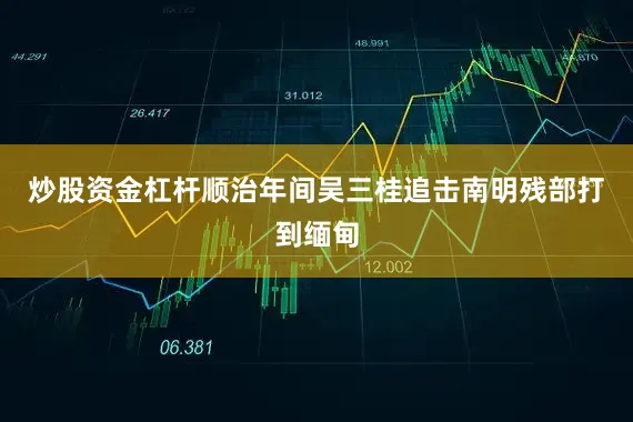 炒股资金杠杆顺治年间吴三桂追击南明残部打到缅甸