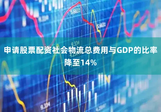 申请股票配资社会物流总费用与GDP的比率降至14%