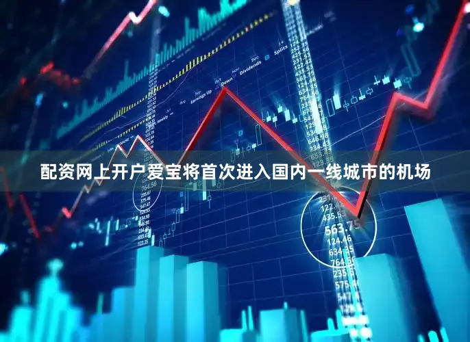 配资网上开户爱宝将首次进入国内一线城市的机场