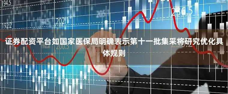证券配资平台如国家医保局明确表示第十一批集采将研究优化具体规则