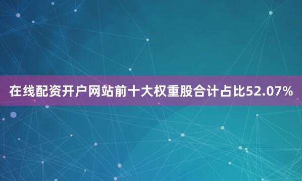 在线配资开户网站前十大权重股合计占比52.07%