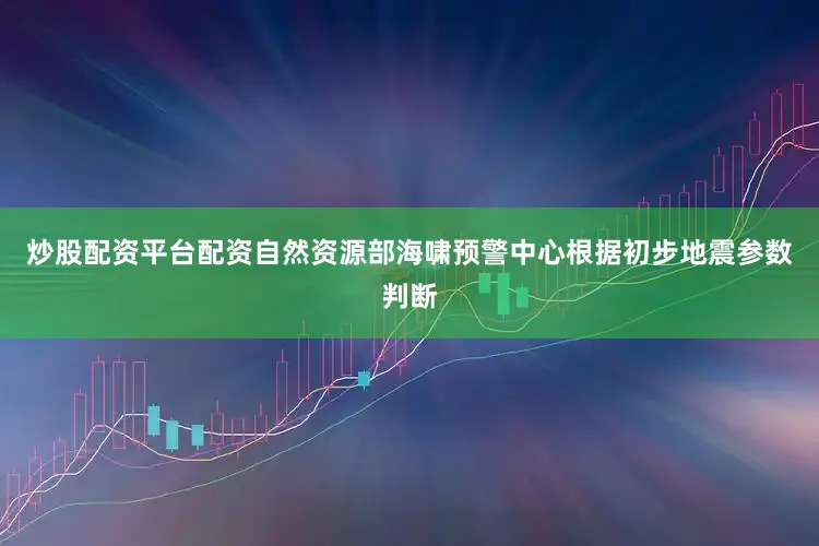 炒股配资平台配资自然资源部海啸预警中心根据初步地震参数判断