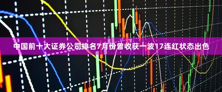 中国前十大证券公司排名7月份曾收获一波17连红状态出色