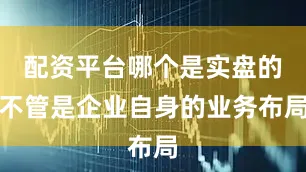 配资平台哪个是实盘的不管是企业自身的业务布局
