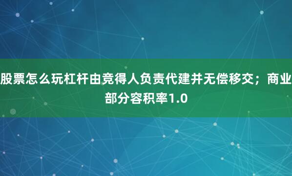 股票怎么玩杠杆由竞得人负责代建并无偿移交；商业部分容积率1.0