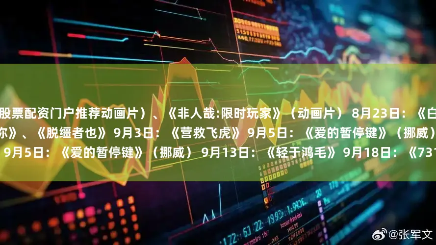 股票配资门户推荐动画片）、《非人哉:限时玩家》（动画片） 8月23日：《白衣逆行者》 8月29日：《有朵云像你》、《脱缰者也》 9月3日：《营救飞虎》 9月5日：《爱的暂停键》（挪威） 9月13日：《轻于鸿毛》 9月18日：《731》