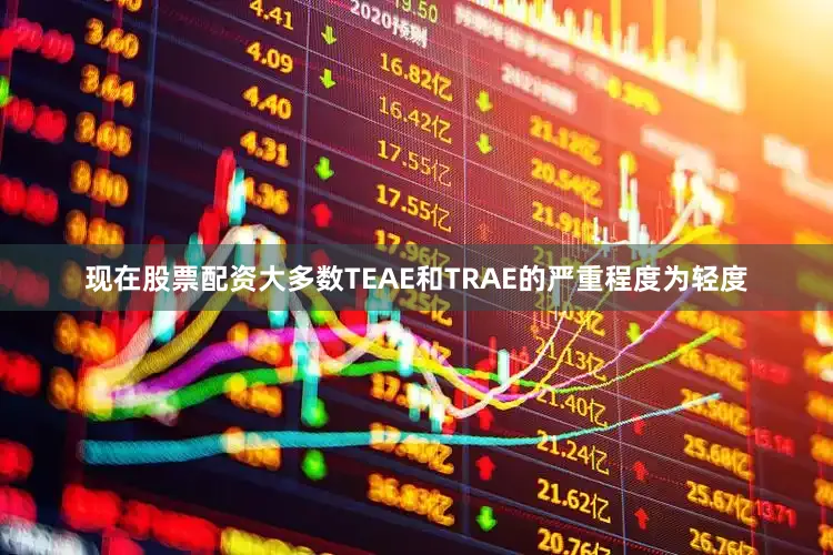 现在股票配资大多数TEAE和TRAE的严重程度为轻度