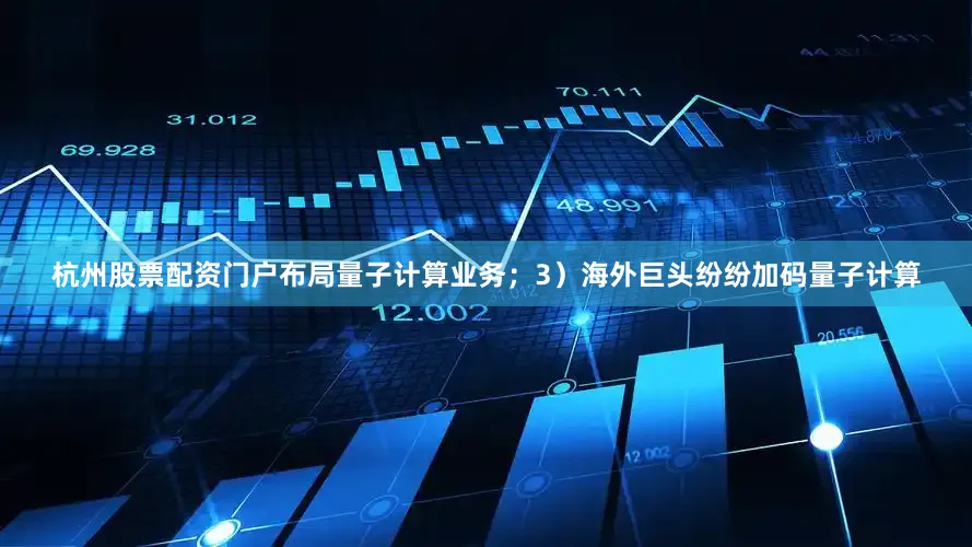 杭州股票配资门户布局量子计算业务；3）海外巨头纷纷加码量子计算