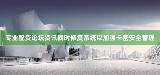 专业配资论坛资讯同时修复系统以加强卡密安全管理